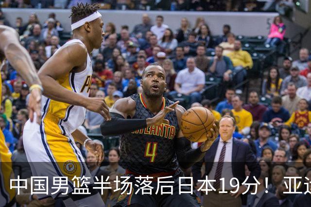 中国男篮半场落后日本19分！亚运会半决赛：中国队打的被动、艰难