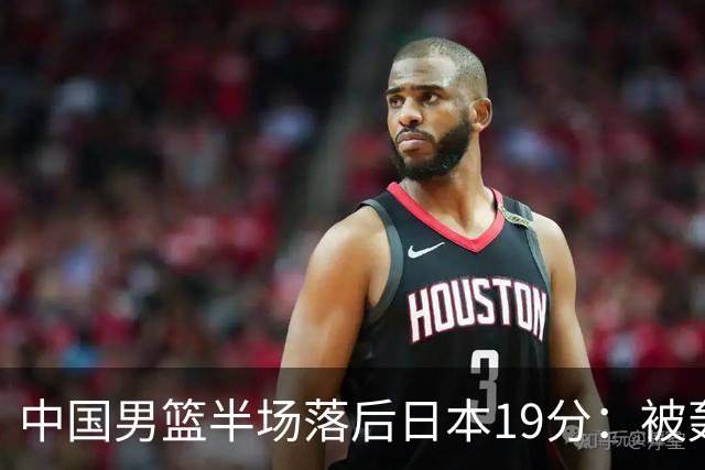 中国男篮半场落后日本19分：被轰11-0 全队无人得分上双